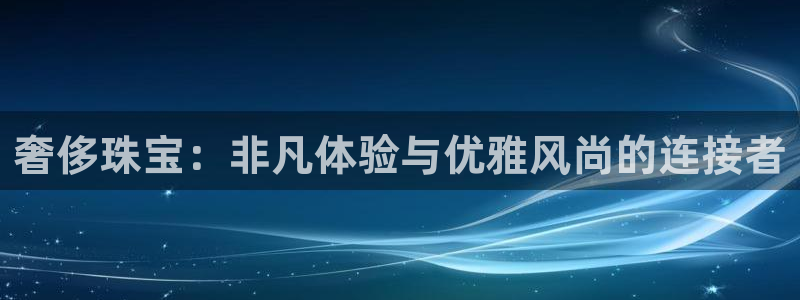 开丰娱乐官方app：奢侈珠宝：非凡体验与优雅风尚的连接者