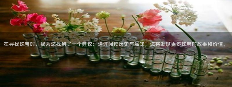 开丰娱乐登陆：在寻找珠宝时，我为您找到了一个建议：通过阅读历史与品味，您将发现更