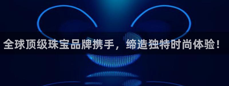 开丰娱乐官网首页：全球顶级珠宝品牌携手，缔造独特时尚体验！