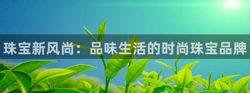 开丰娱乐官网登录网址：珠宝新风尚：品味生活的时尚珠宝品牌