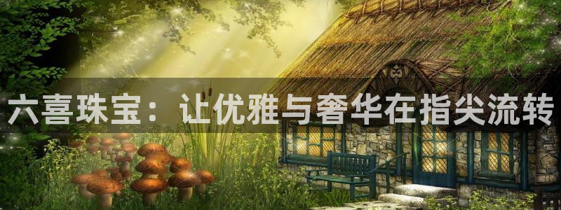 开丰娱乐官网平台网址：六喜珠宝：让优雅与奢华在指尖流转