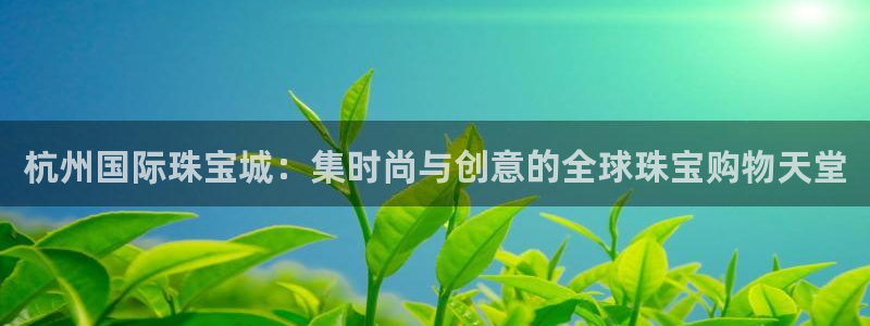 开丰娱乐官方app：杭州国际珠宝城：集时尚与创意的全球珠宝购物天堂