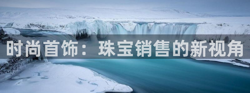 开丰娱乐登入地址在哪里：时尚首饰：珠宝销售的新视角