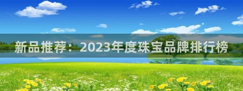 开丰娱乐官网平台下载：新品推荐：2023年度珠宝品牌排行榜