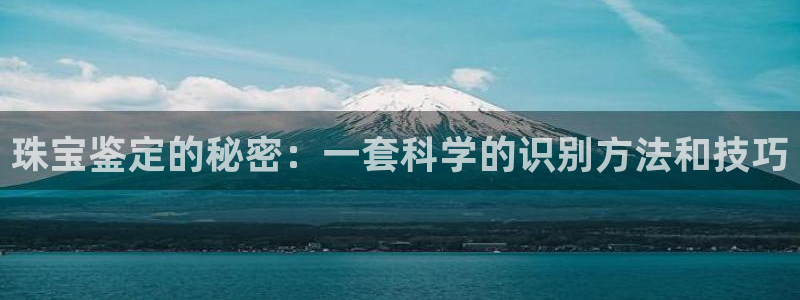 开丰娱乐官网登录网址：珠宝鉴定的秘密：一套科学的识别方法和技巧
