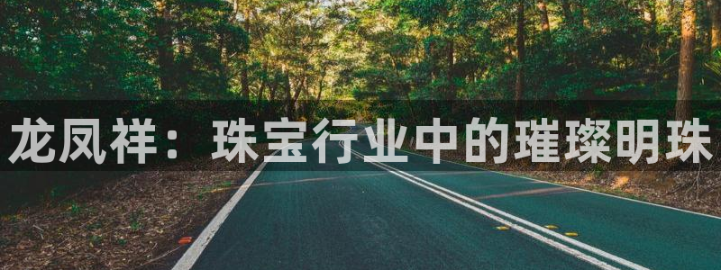 开丰娱乐：龙凤祥：珠宝行业中的璀璨明珠