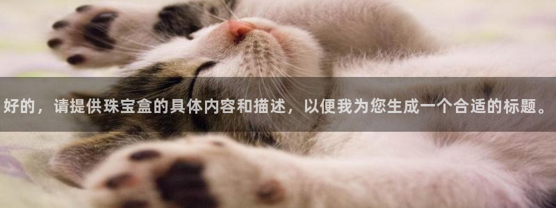 开丰娱乐月7O667：好的，请提供珠宝盒的具体内容和描述，以便我为您生成一个合适