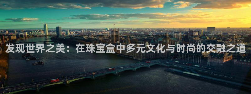 开丰娱乐月：发现世界之美：在珠宝盒中多元文化与时尚的交融之道