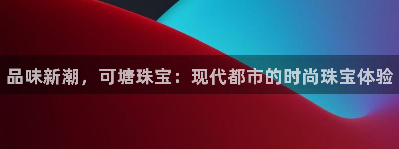 开丰娱乐登陆：品味新潮，可塘珠宝：现代都市的时尚珠宝体验