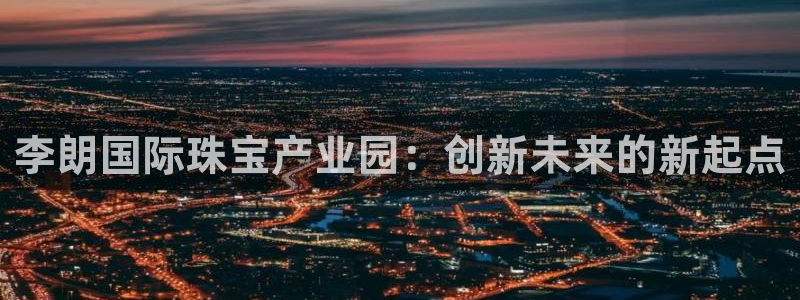 开丰娱乐咋7O777：李朗国际珠宝产业园：创新未来的新起点