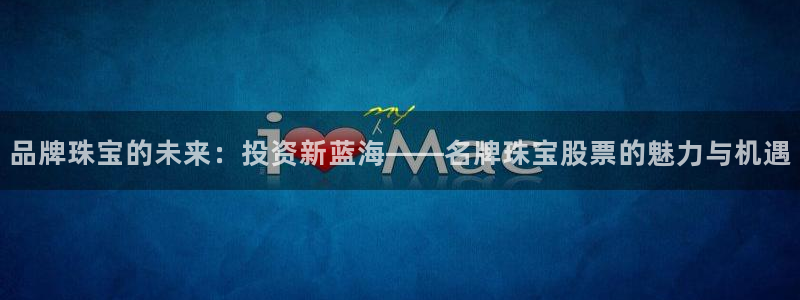 开丰娱乐登入：品牌珠宝的未来：投资新蓝海——名牌珠宝股票的魅力与机遇