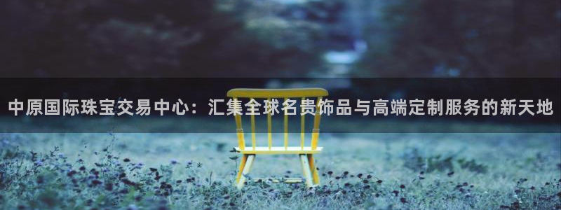 开丰娱乐app：中原国际珠宝交易中心：汇集全球名贵饰品与高端定制服务的新天地