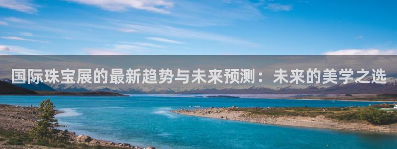 开丰娱乐山67五壹叁八：国际珠宝展的最新趋势与未来预测：未来的美学之选