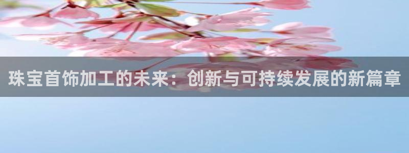 开丰娱乐左7O667：珠宝首饰加工的未来：创新与可持续发展的新篇章