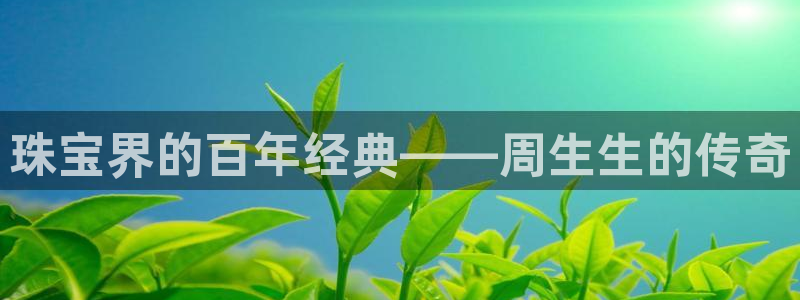 开丰娱乐app：珠宝界的百年经典——周生生的传奇