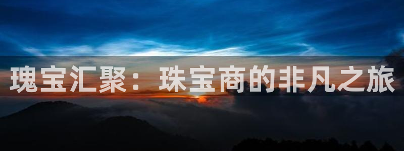开丰娱乐平台登录网址：瑰宝汇聚：珠宝商的非凡之旅