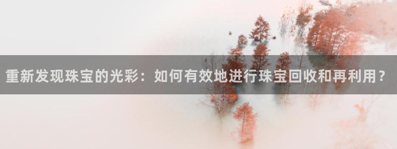 开丰娱乐登入地址在哪查：重新发现珠宝的光彩：如何有效地进行珠宝回收和再利用？