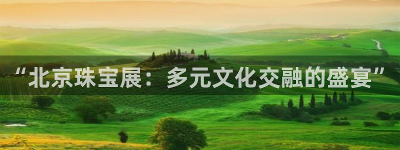 开丰娱乐平台注册时间：“北京珠宝展：多元文化交融的盛宴”