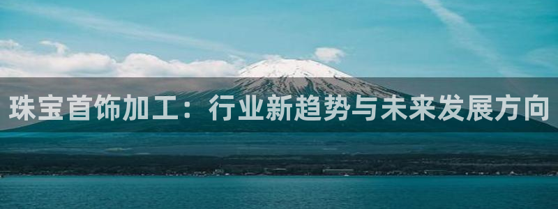 开丰娱乐登入地址是什么：珠宝首饰加工：行业新趋势与未来发展方向
