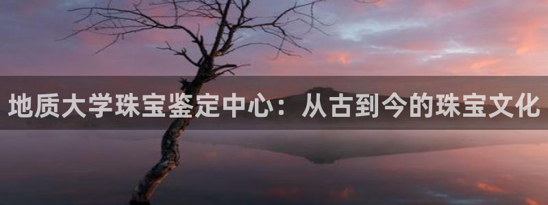 开丰娱乐67 5138：地质大学珠宝鉴定中心：从古到今的珠宝文化