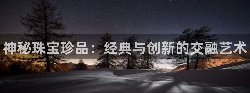 开丰娱乐官网电话：神秘珠宝珍品：经典与创新的交融艺术