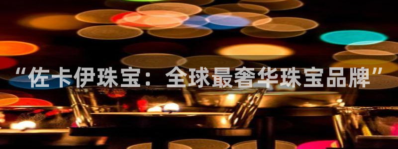 开丰娱乐平台注册地址：“佐卡伊珠宝：全球最奢华珠宝品牌”
