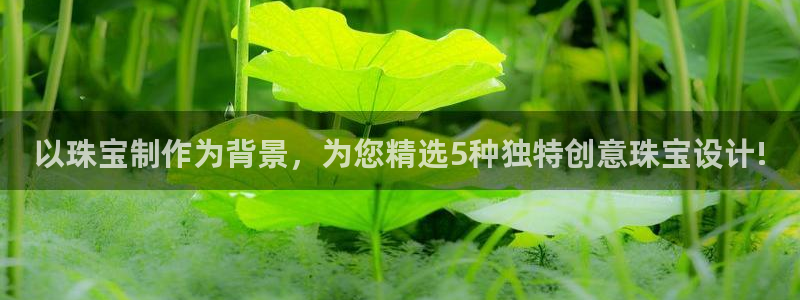 开丰娱乐优七九九47：以珠宝制作为背景，为您精选5种独特创意珠宝设计!