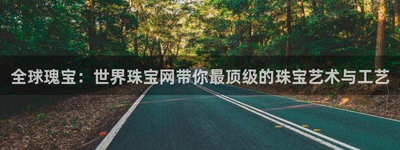 开丰娱乐寸六七五一38：全球瑰宝：世界珠宝网带你最顶级的珠宝艺术与工艺