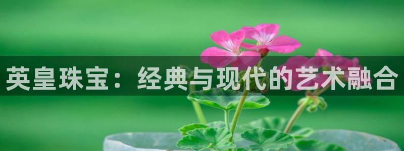 开丰娱乐登录注册：英皇珠宝：经典与现代的艺术融合