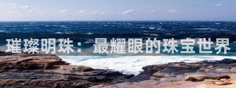 开丰娱乐平台登录网址：璀璨明珠：最耀眼的珠宝世界