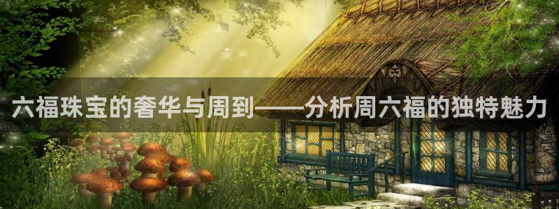 开丰娱乐平台地址电话：六福珠宝的奢华与周到——分析周六福的独特魅力