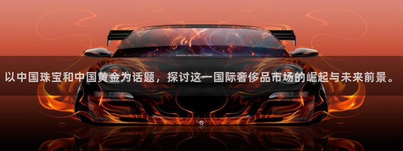开丰娱乐最新活动：以中国珠宝和中国黄金为话题，探讨这一国际奢侈品市场的崛起与未来