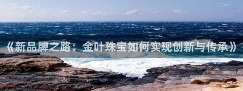 开丰娱乐天7O667：《新品牌之路：金叶珠宝如何实现创新与传承》