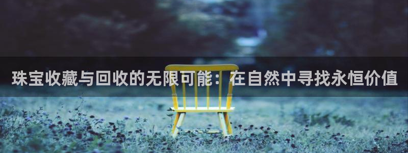 开丰娱乐线路：珠宝收藏与回收的无限可能：在自然中寻找永恒价值