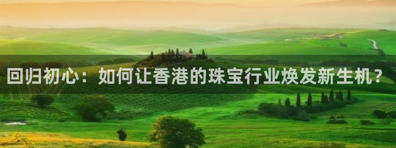 开丰娱乐姜333OO：回归初心：如何让香港的珠宝行业焕发新生机？