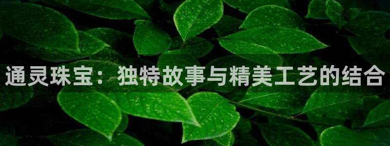 开丰娱乐地址：通灵珠宝：独特故事与精美工艺的结合