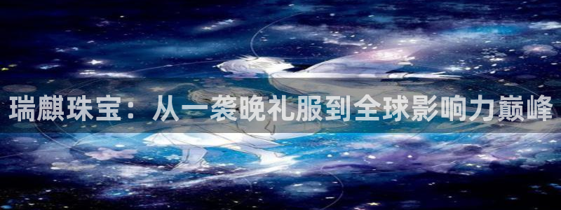 开丰娱乐官网登录平台：瑞麒珠宝：从一袭晚礼服到全球影响力巅峰