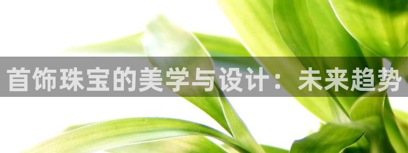 开丰娱乐官网平台网址：首饰珠宝的美学与设计：未来趋势