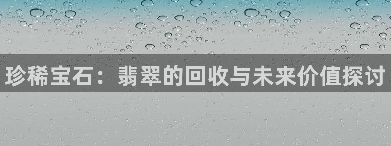 开丰娱乐线路：珍稀宝石：翡翠的回收与未来价值探讨