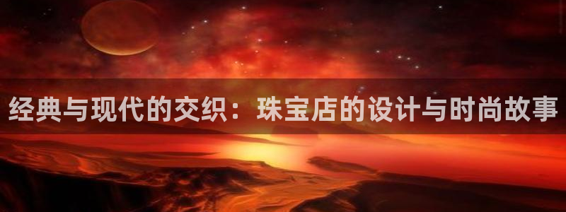 开丰娱乐平台地址在哪里：经典与现代的交织：珠宝店的设计与时尚故事