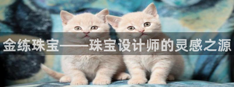 开丰娱乐左：金练珠宝——珠宝设计师的灵感之源