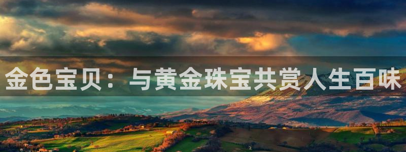 开丰娱乐新登录平台：金色宝贝：与黄金珠宝共赏人生百味