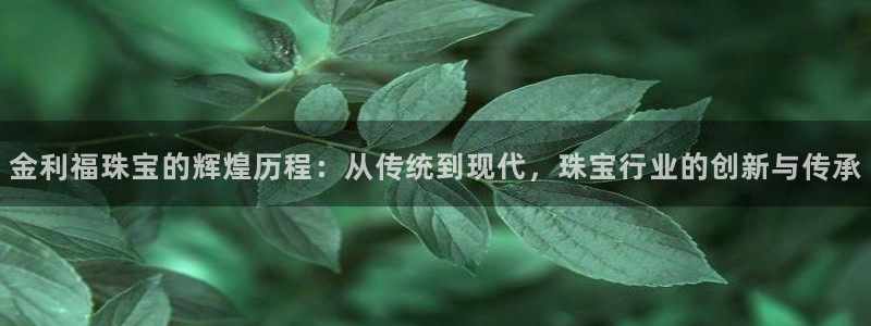 开丰娱乐月：金利福珠宝的辉煌历程：从传统到现代，珠宝行业的创新与传承