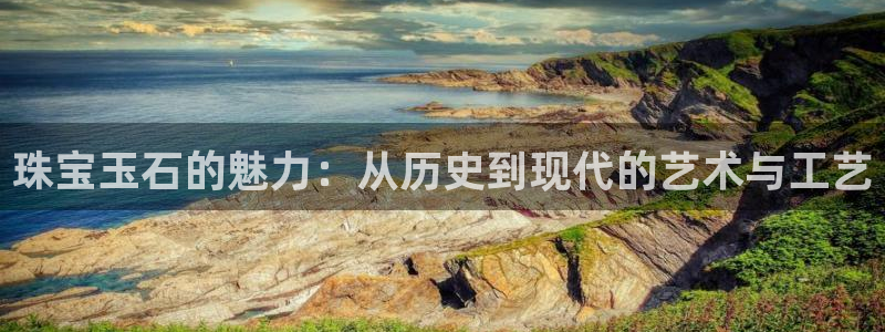 开丰娱乐平台注册：珠宝玉石的魅力：从历史到现代的艺术与工艺