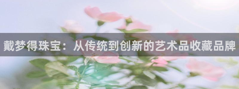 开丰娱乐注册电7O777：戴梦得珠宝：从传统到创新的艺术品收藏品牌