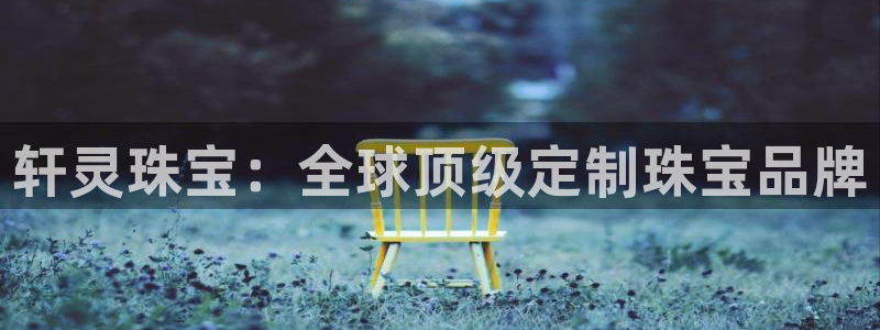 开丰娱乐姜333OO：轩灵珠宝：全球顶级定制珠宝品牌