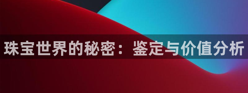 开丰娱乐官方app：珠宝世界的秘密：鉴定与价值分析