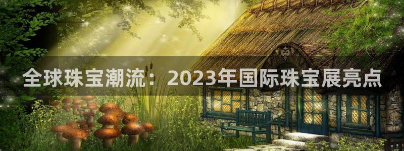 开丰娱乐平台地址查询：全球珠宝潮流：2023年国际珠宝展亮点