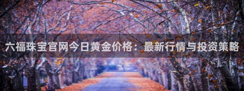 开丰娱乐天富娱乐：六福珠宝官网今日黄金价格：最新行情与投资策略
