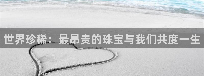 开丰娱乐登录注册：世界珍稀：最昂贵的珠宝与我们共度一生